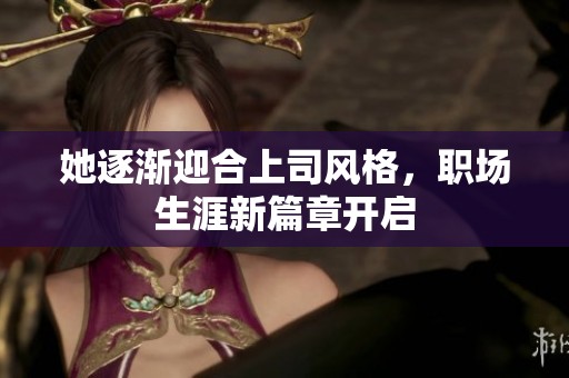 她逐渐迎合上司风格，职场生涯新篇章开启