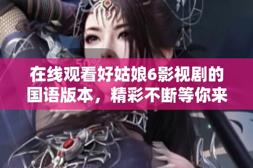 在线观看好姑娘6影视剧的国语版本，精彩不断等你来欣赏