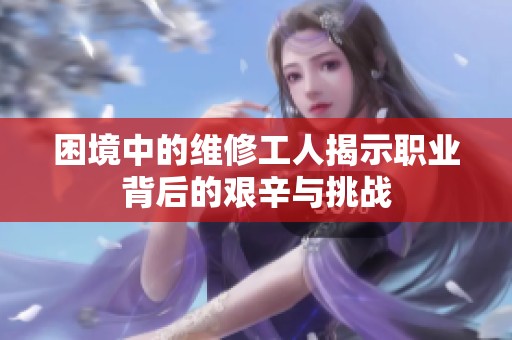 困境中的维修工人揭示职业背后的艰辛与挑战