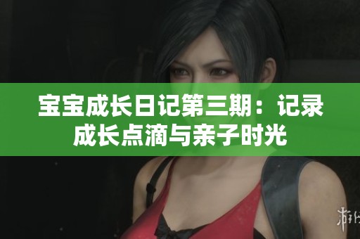 宝宝成长日记第三期：记录成长点滴与亲子时光