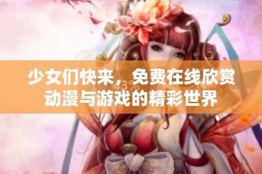 少女们快来，免费在线欣赏动漫与游戏的精彩世界