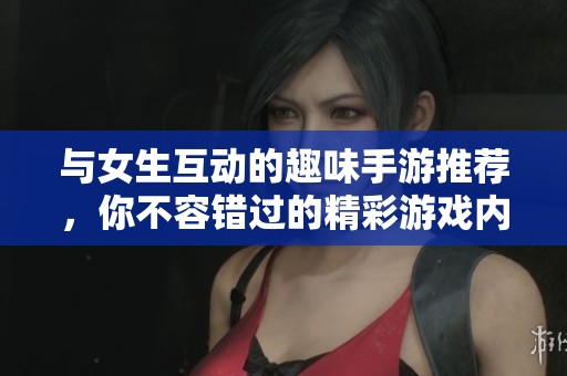 与女生互动的趣味手游推荐，你不容错过的精彩游戏内容