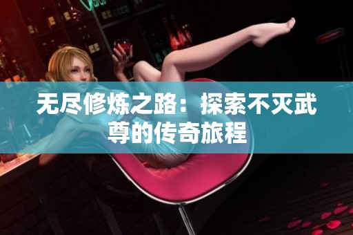 无尽修炼之路：探索不灭武尊的传奇旅程