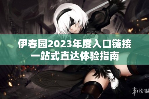 伊春园2023年度入口链接一站式直达体验指南