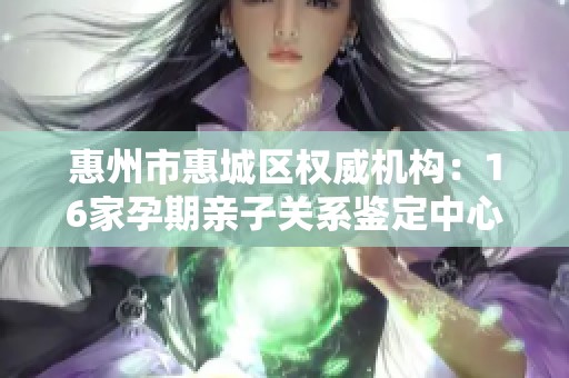 惠州市惠城区权威机构：16家孕期亲子关系鉴定中心推荐