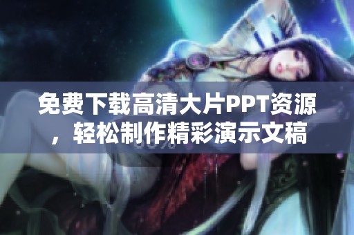 免费下载高清大片PPT资源，轻松制作精彩演示文稿