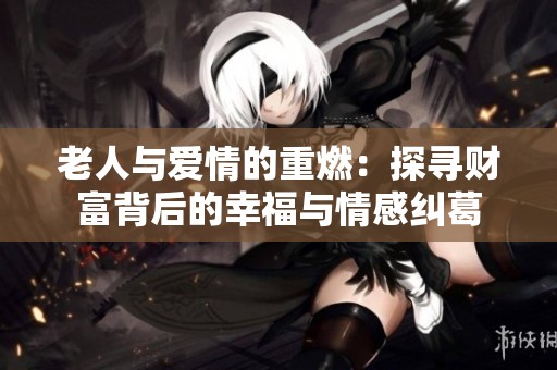 老人与爱情的重燃：探寻财富背后的幸福与情感纠葛