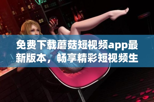 免费下载蘑菇短视频app最新版本，畅享精彩短视频生活