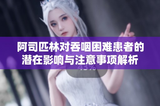 阿司匹林对吞咽困难患者的潜在影响与注意事项解析