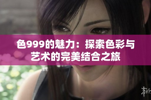 色999的魅力：探索色彩与艺术的完美结合之旅
