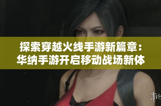 探索穿越火线手游新篇章：华纳手游开启移动战场新体验