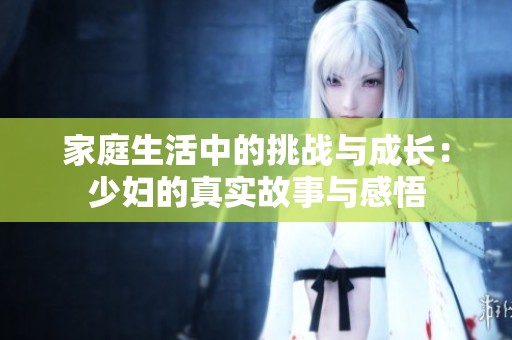家庭生活中的挑战与成长：少妇的真实故事与感悟