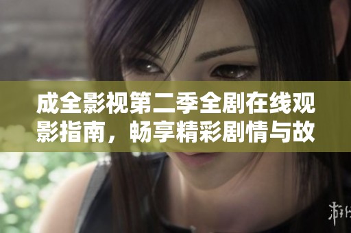 成全影视第二季全剧在线观影指南，畅享精彩剧情与故事