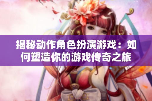 揭秘动作角色扮演游戏：如何塑造你的游戏传奇之旅