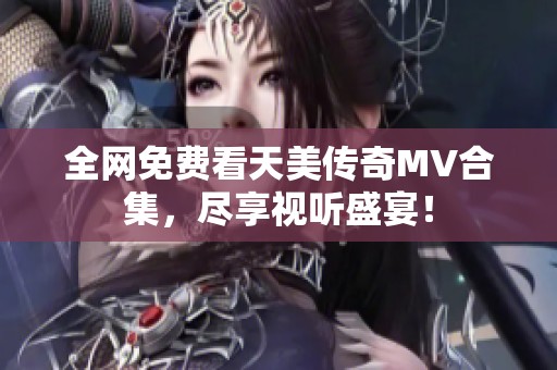 全网免费看天美传奇MV合集，尽享视听盛宴！