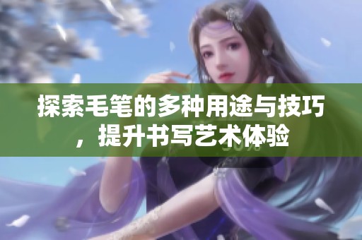 探索毛笔的多种用途与技巧，提升书写艺术体验