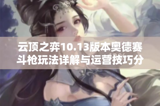 云顶之弈10.13版本奥德赛斗枪玩法详解与运营技巧分析