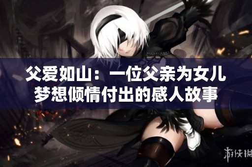 父爱如山：一位父亲为女儿梦想倾情付出的感人故事