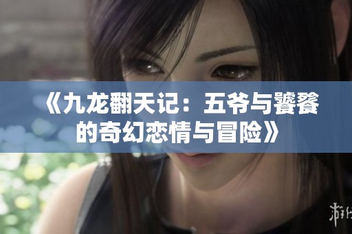《九龙翻天记：五爷与饕餮的奇幻恋情与冒险》