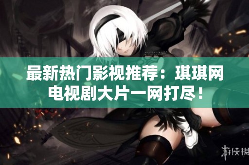 最新热门影视推荐：琪琪网电视剧大片一网打尽！