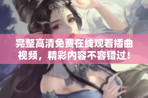 完整高清免费在线观看插曲视频，精彩内容不容错过！