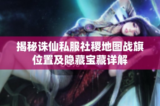 揭秘诛仙私服社稷地图战旗位置及隐藏宝藏详解