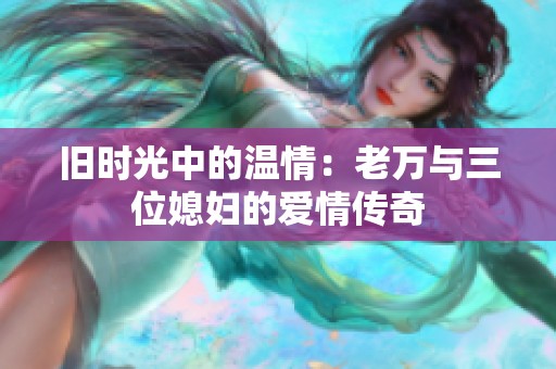 旧时光中的温情：老万与三位媳妇的爱情传奇