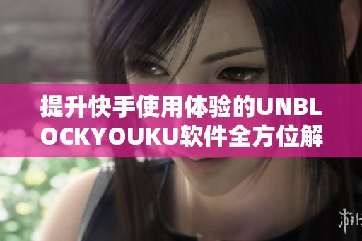 提升快手使用体验的UNBLOCKYOUKU软件全方位解析与推荐