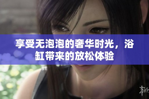享受无泡泡的奢华时光，浴缸带来的放松体验