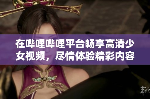 在哔哩哔哩平台畅享高清少女视频，尽情体验精彩内容