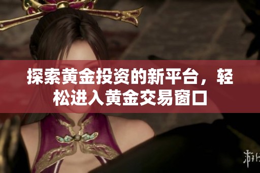 探索黄金投资的新平台，轻松进入黄金交易窗口
