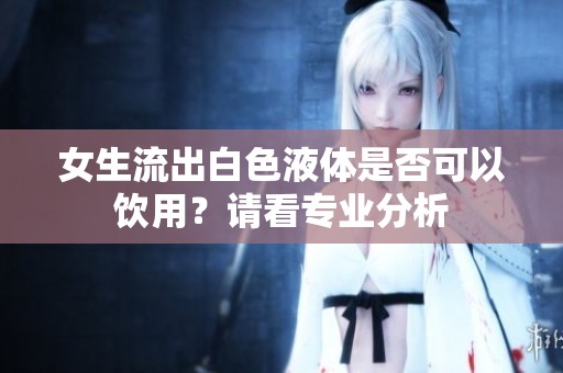 女生流出白色液体是否可以饮用？请看专业分析