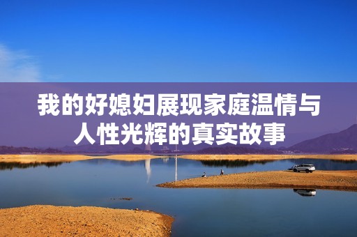 我的好媳妇展现家庭温情与人性光辉的真实故事