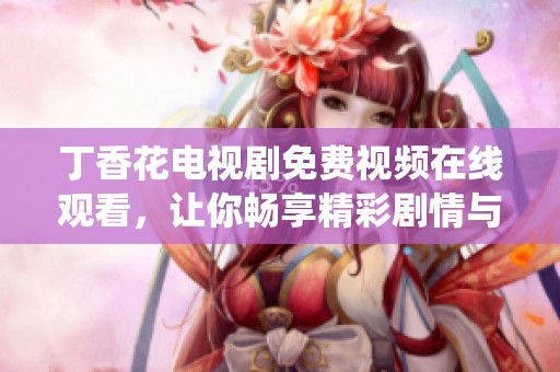 丁香花电视剧免费视频在线观看，让你畅享精彩剧情与感动演绎