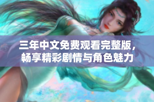 三年中文免费观看完整版，畅享精彩剧情与角色魅力