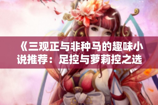《三观正与非种马的趣味小说推荐：足控与萝莉控之选》