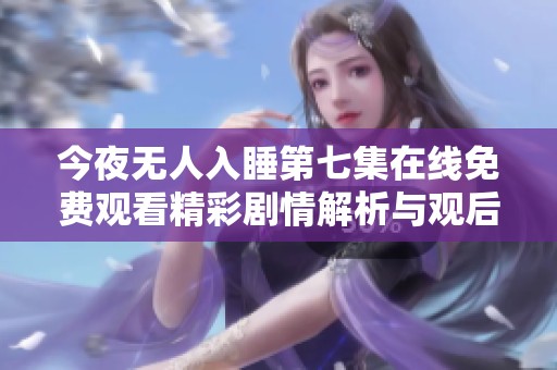 今夜无人入睡第七集在线免费观看精彩剧情解析与观后感分享
