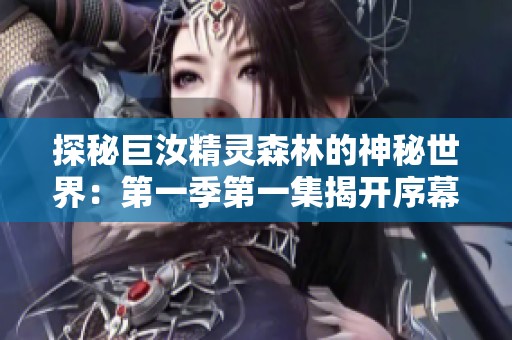 探秘巨汝精灵森林的神秘世界：第一季第一集揭开序幕