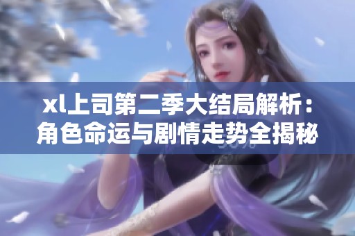 xl上司第二季大结局解析：角色命运与剧情走势全揭秘