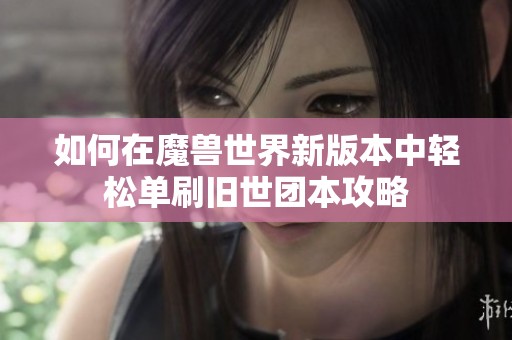 如何在魔兽世界新版本中轻松单刷旧世团本攻略