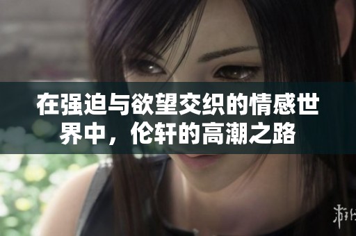 在强迫与欲望交织的情感世界中，伦轩的高潮之路
