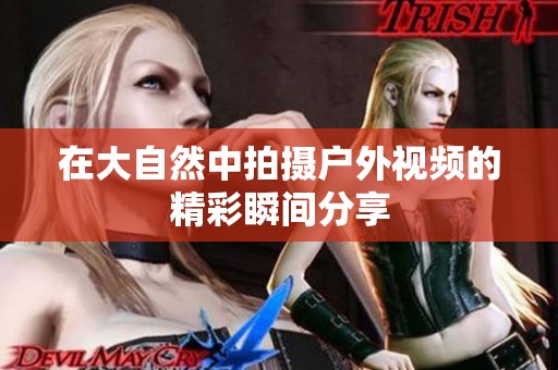在大自然中拍摄户外视频的精彩瞬间分享