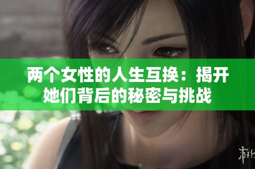 两个女性的人生互换：揭开她们背后的秘密与挑战