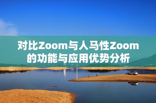 对比Zoom与人马性Zoom的功能与应用优势分析