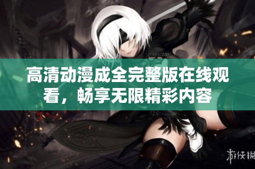 高清动漫成全完整版在线观看，畅享无限精彩内容