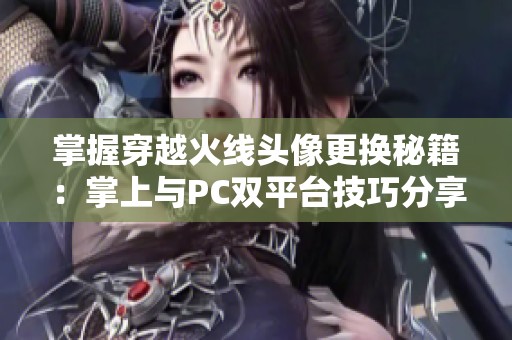 掌握穿越火线头像更换秘籍：掌上与PC双平台技巧分享