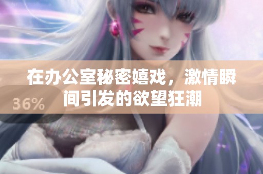 在办公室秘密嬉戏，激情瞬间引发的欲望狂潮