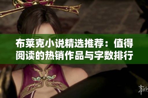 布莱克小说精选推荐：值得阅读的热销作品与字数排行分析