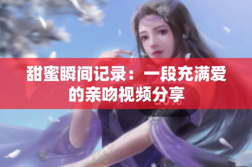 甜蜜瞬间记录：一段充满爱的亲吻视频分享