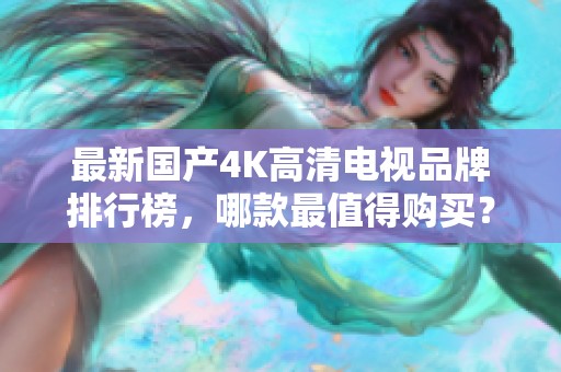 最新国产4K高清电视品牌排行榜，哪款最值得购买？